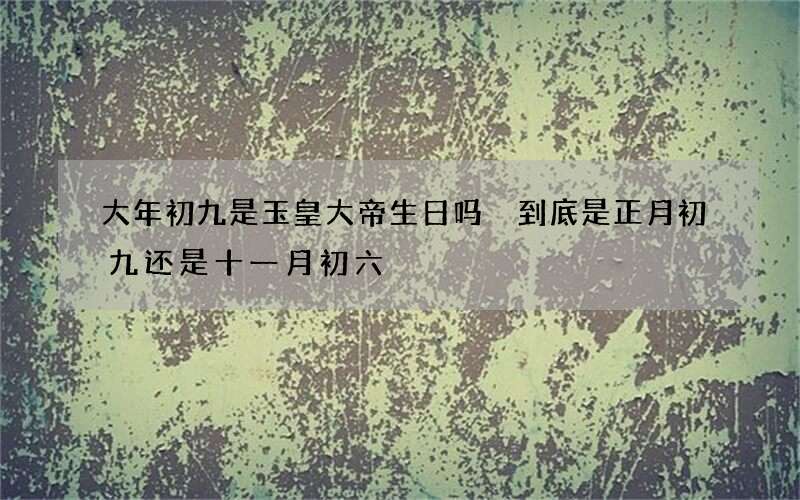 大年初九是玉皇大帝生日吗 到底是正月初九还是十一月初六